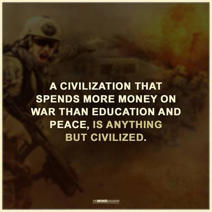 A civilization that spends more money on war than education and peace, is anything but civilized.